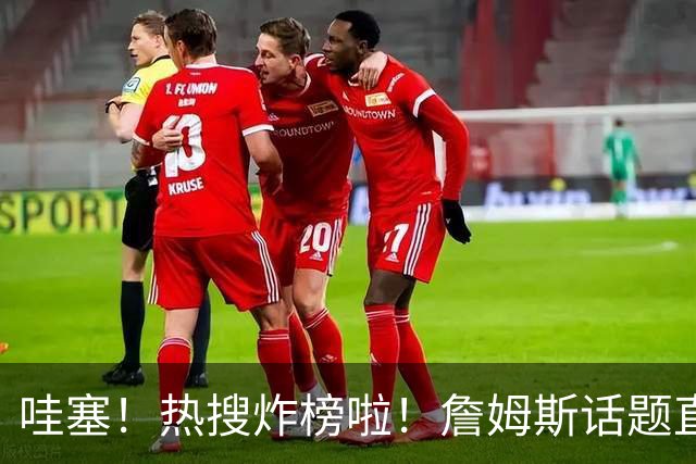 哇塞！热搜炸榜啦！詹姆斯话题直接燃爆全网！
