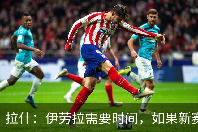 拉什：伊劳拉需要时间，如果新赛季能赢得一项冠军就太好了