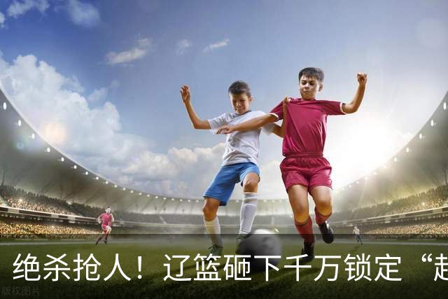 绝杀抢人！辽篮砸下千万锁定“赵继伟接班人”，小新星到底值不值
