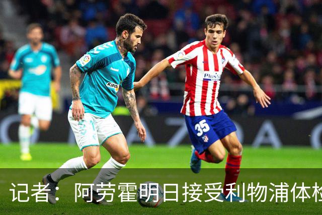 记者：阿劳霍明日接受利物浦体检，随后落实租借交易