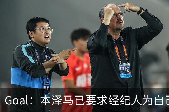 Goal：本泽马已要求经纪人为自己找寻报价